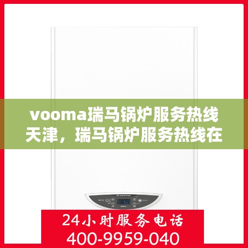 vooma瑞马锅炉服务热线天津，瑞马锅炉服务热线在天津，专业支持与解决方案一站式呈现