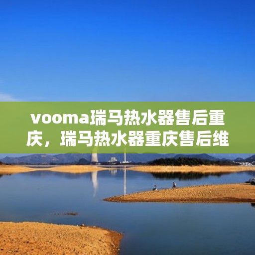 vooma瑞马热水器售后重庆，瑞马热水器重庆售后维修专业服务解析