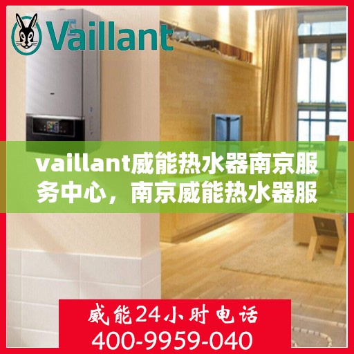 vaillant威能热水器南京服务中心，南京威能热水器服务中心，专业维修与保养您的VAILLANT热水器