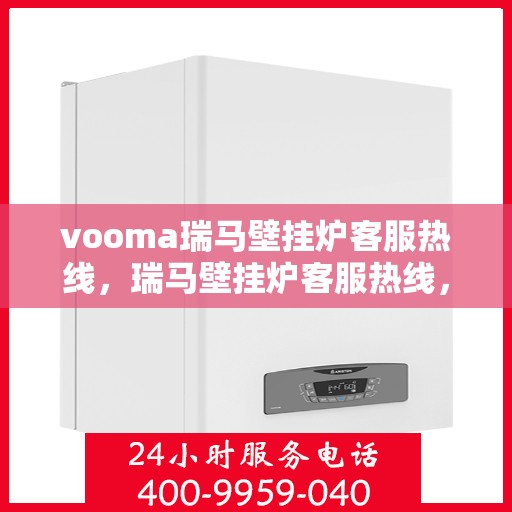 vooma瑞马壁挂炉客服热线，瑞马壁挂炉客服热线，专业解答您的疑问，温暖您的生活