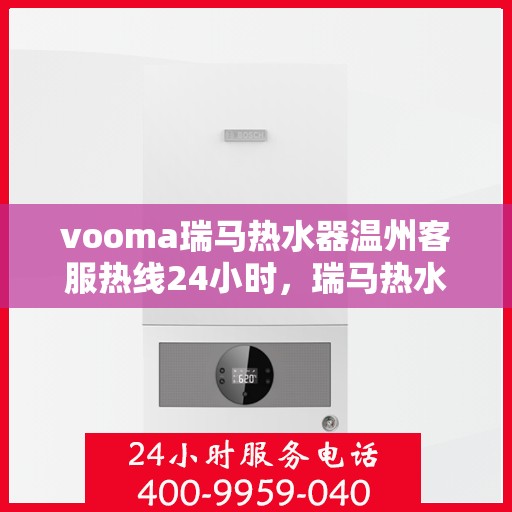 vooma瑞马热水器温州客服热线24小时，瑞马热水器温州客服热线全天候服务热线，温暖相伴每一天