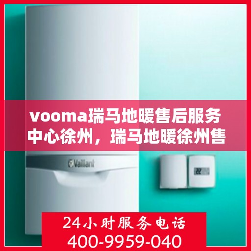 vooma瑞马地暖售后服务中心徐州，瑞马地暖徐州售后服务中心，专业售后，温暖您的生活
