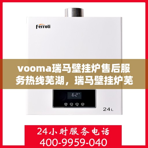 vooma瑞马壁挂炉售后服务热线芜湖，瑞马壁挂炉芜湖售后服务热线，专业解决您的供暖问题