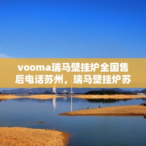 vooma瑞马壁挂炉全国售后电话苏州，瑞马壁挂炉苏州售后热线，专业维修，贴心服务