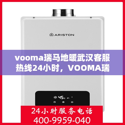 vooma瑞马地暖武汉客服热线24小时，VOOMA瑞马地暖武汉全天候客服热线开通，24小时暖心服务