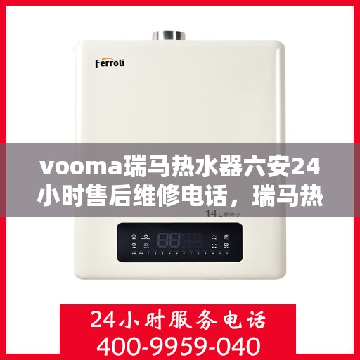 vooma瑞马热水器六安24小时售后维修电话，瑞马热水器六安售后维修热线全天候服务，专业解决您的热水器问题！
