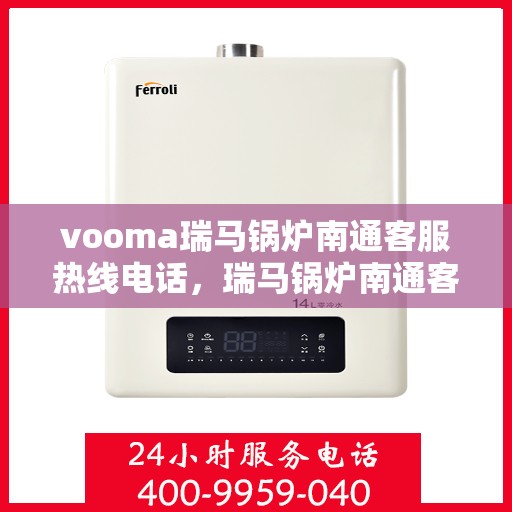 vooma瑞马锅炉南通客服热线电话，瑞马锅炉南通客服热线电话，专业支持与解决方案的桥梁