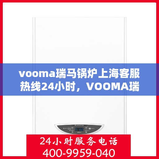 vooma瑞马锅炉上海客服热线24小时，VOOMA瑞马锅炉上海全天候客服热线，贴心服务不打烊
