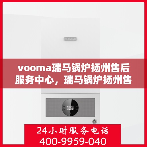vooma瑞马锅炉扬州售后服务中心，瑞马锅炉扬州售后服务中心，专业维修与贴心服务同步进行