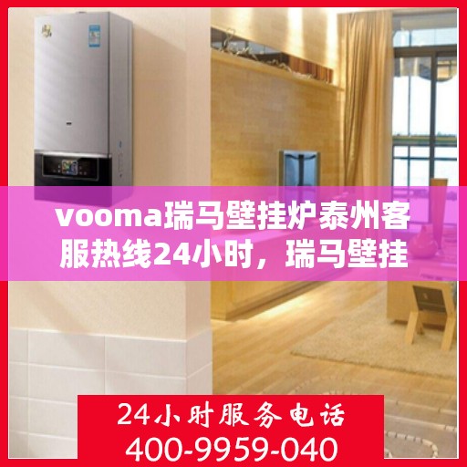 vooma瑞马壁挂炉泰州客服热线24小时，瑞马壁挂炉泰州客服热线全天候服务，温暖您的每一刻