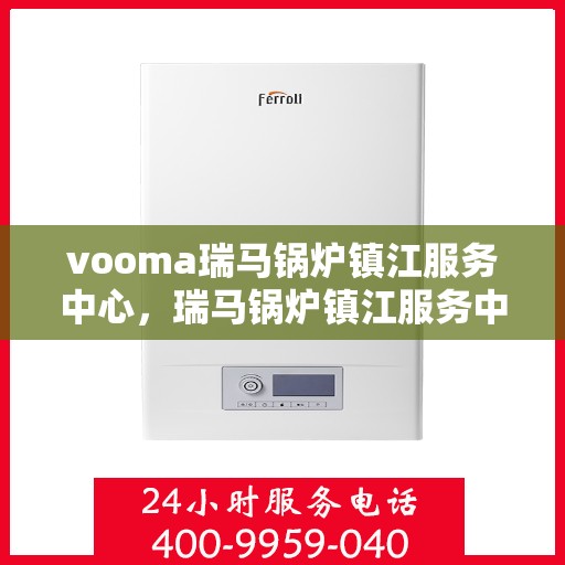 vooma瑞马锅炉镇江服务中心，瑞马锅炉镇江服务中心，专业维修与高效服务并行
