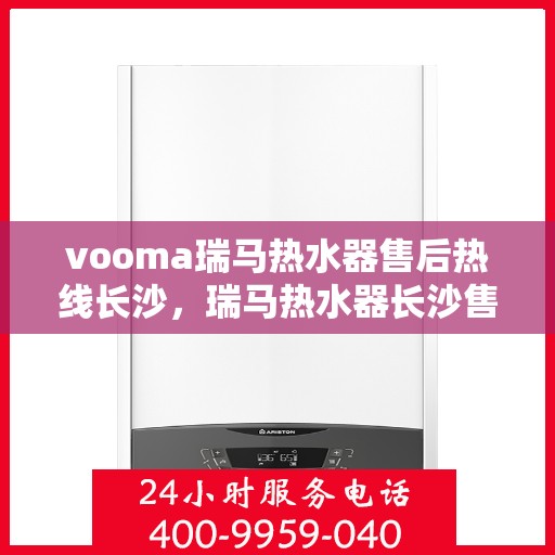 vooma瑞马热水器售后热线长沙，瑞马热水器长沙售后热线，专业贴心服务保障