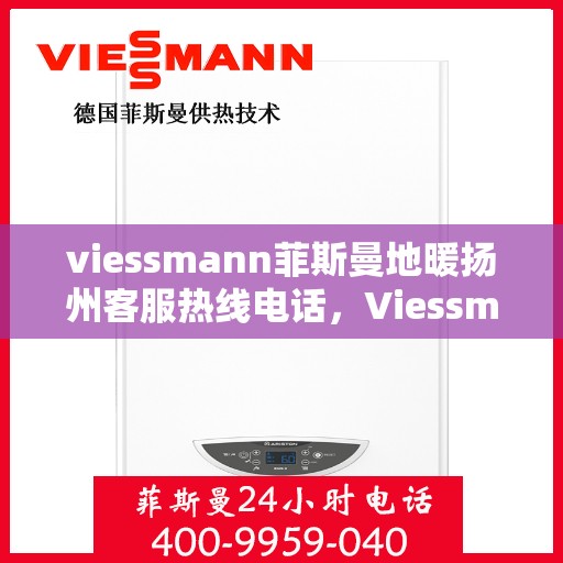 viessmann菲斯曼地暖扬州客服热线电话，Viessmann菲斯曼地暖扬州客服热线全攻略，解决您的温暖问题