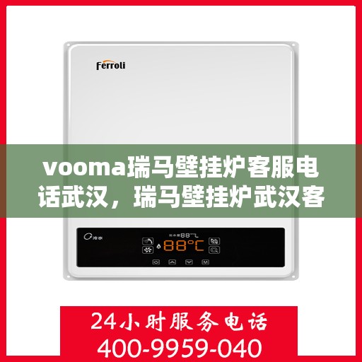 vooma瑞马壁挂炉客服电话武汉，瑞马壁挂炉武汉客服热线全面解析，解决您的疑问与需求