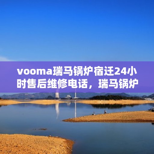 vooma瑞马锅炉宿迁24小时售后维修电话，瑞马锅炉宿迁售后维修热线全天候服务，专业解决您的锅炉问题！