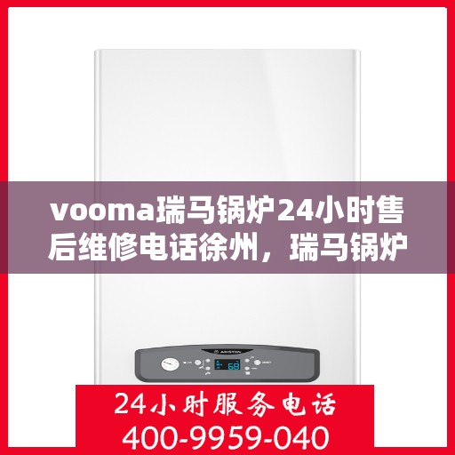 vooma瑞马锅炉24小时售后维修电话徐州，瑞马锅炉徐州售后维修热线全天候服务，专业解决您的锅炉问题