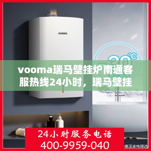 vooma瑞马壁挂炉南通客服热线24小时，瑞马壁挂炉南通客服热线全天候为您服务