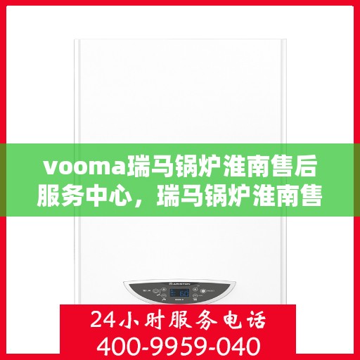 vooma瑞马锅炉淮南售后服务中心，瑞马锅炉淮南售后服务中心，专业维修，贴心服务