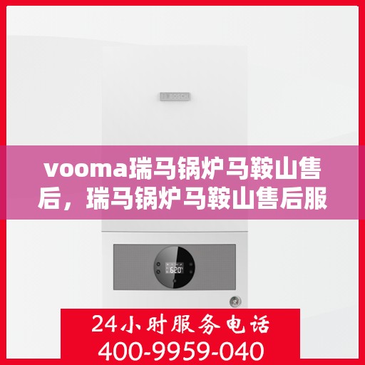 vooma瑞马锅炉马鞍山售后，瑞马锅炉马鞍山售后服务中心，专业维修，贴心服务