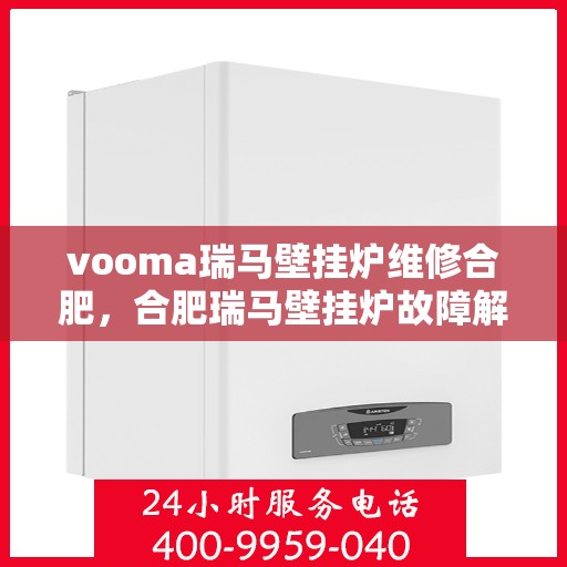 vooma瑞马壁挂炉维修合肥，合肥瑞马壁挂炉故障解析与快速维修指南
