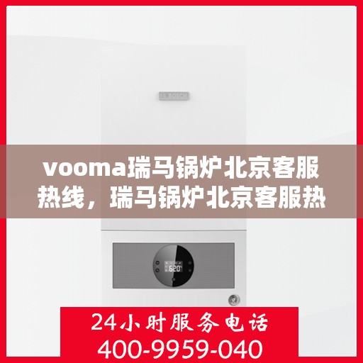 vooma瑞马锅炉北京客服热线，瑞马锅炉北京客服热线，专业解答，贴心服务