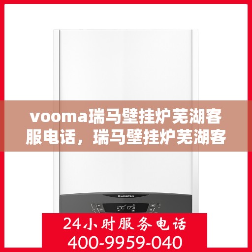 vooma瑞马壁挂炉芜湖客服电话，瑞马壁挂炉芜湖客服热线及售后服务指南