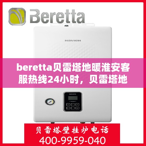beretta贝雷塔地暖淮安客服热线24小时，贝雷塔地暖淮安客服热线全天候服务指南