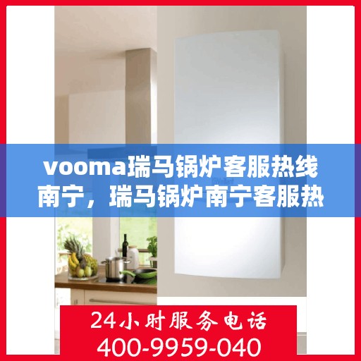 vooma瑞马锅炉客服热线南宁，瑞马锅炉南宁客服热线，专业解答，贴心服务