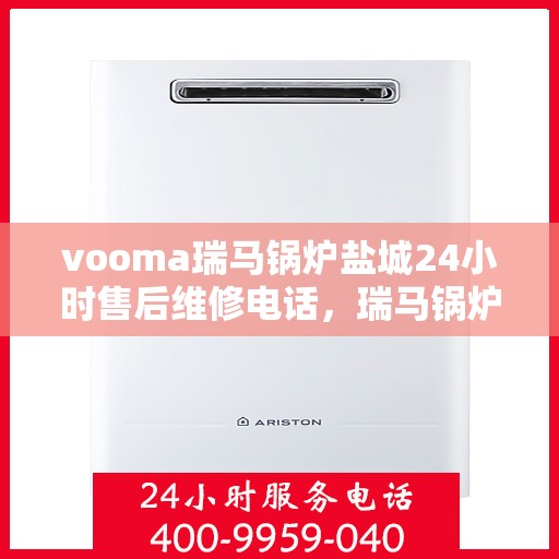 vooma瑞马锅炉盐城24小时售后维修电话，瑞马锅炉盐城售后维修热线全天候服务，专业解决您的锅炉问题