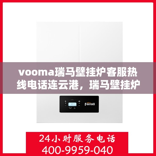 vooma瑞马壁挂炉客服热线电话连云港，瑞马壁挂炉连云港客服热线电话及售后服务指南