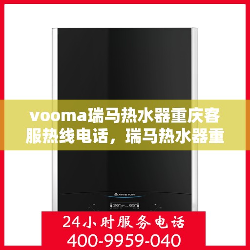 vooma瑞马热水器重庆客服热线电话，瑞马热水器重庆客服热线电话及售后服务指南