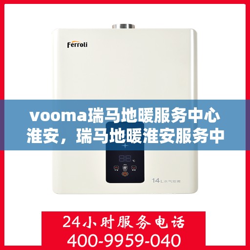 vooma瑞马地暖服务中心淮安，瑞马地暖淮安服务中心，专业地暖维护与安装解决方案
