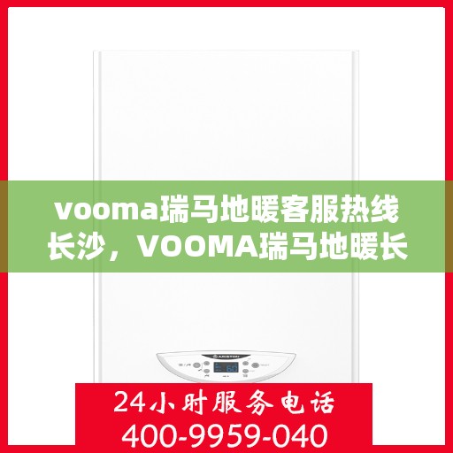 vooma瑞马地暖客服热线长沙，VOOMA瑞马地暖长沙客服热线全解析