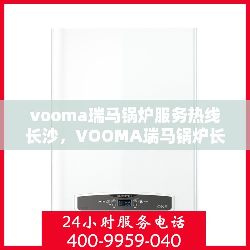 vooma瑞马锅炉服务热线长沙，VOOMA瑞马锅炉长沙服务热线，专业高效，您的安心之选