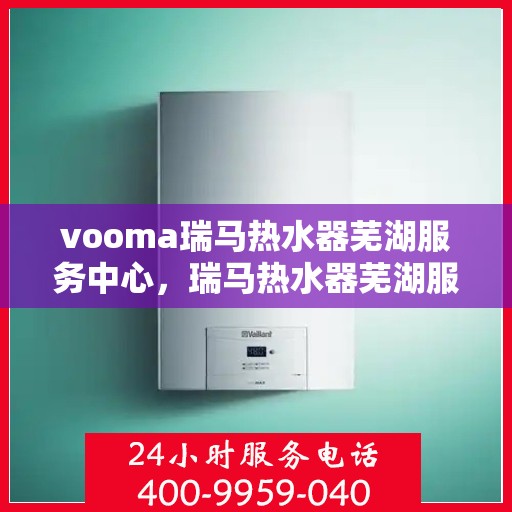 vooma瑞马热水器芜湖服务中心，瑞马热水器芜湖服务中心，专业维修与优质服务同步进行
