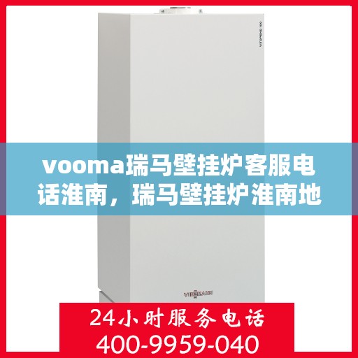 vooma瑞马壁挂炉客服电话淮南，瑞马壁挂炉淮南地区客服热线及售后支持指南