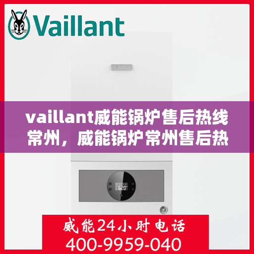 vaillant威能锅炉售后热线常州，威能锅炉常州售后热线，专业维修服务团队为您解答疑难