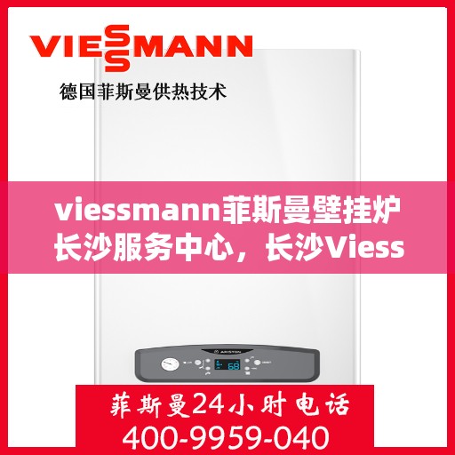 viessmann菲斯曼壁挂炉长沙服务中心，长沙Viessmann菲斯曼壁挂炉专业服务中心