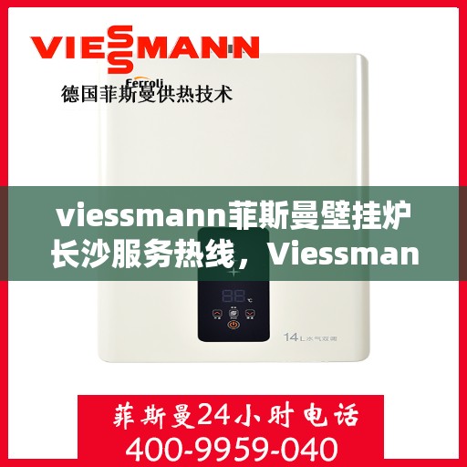 viessmann菲斯曼壁挂炉长沙服务热线，Viessmann菲斯曼壁挂炉长沙服务热线——专业售后支持，温暖您的生活
