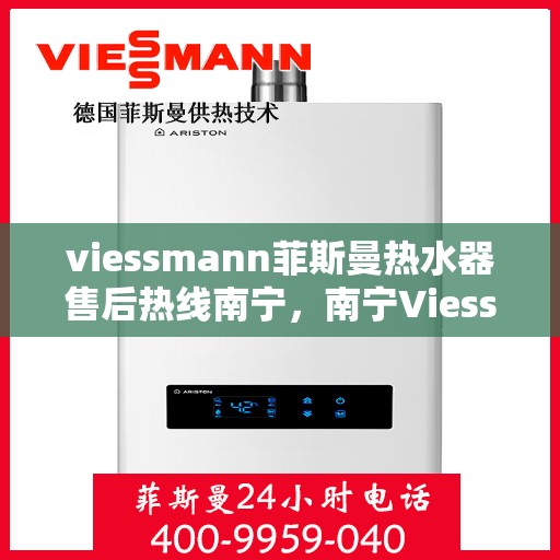 viessmann菲斯曼热水器售后热线南宁，南宁Viessmann菲斯曼热水器售后热线全攻略