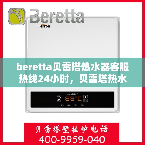 beretta贝雷塔热水器客服热线24小时，贝雷塔热水器全天候客服热线，温暖您的每一刻