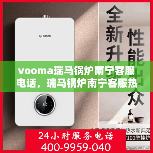 vooma瑞马锅炉南宁客服电话，瑞马锅炉南宁客服热线，解决您的锅炉问题，提供专业咨询与服务