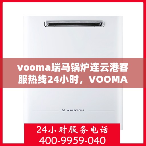 vooma瑞马锅炉连云港客服热线24小时，VOOMA瑞马锅炉连云港全天候客服热线，贴心服务不打烊