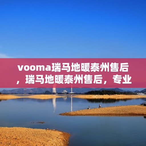 vooma瑞马地暖泰州售后，瑞马地暖泰州售后，专业团队，温暖您的生活