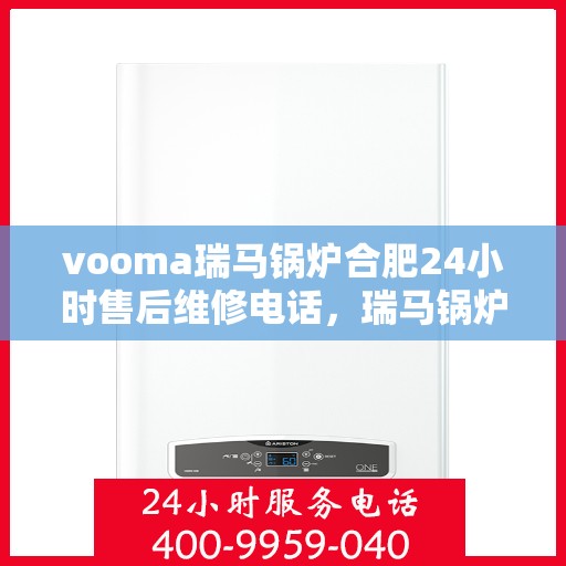 vooma瑞马锅炉合肥24小时售后维修电话，瑞马锅炉合肥售后维修热线全天候为您服务