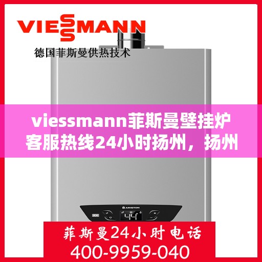 viessmann菲斯曼壁挂炉客服热线24小时扬州，扬州viessmann菲斯曼壁挂炉全天候客服热线，专业解答您的每一个疑问