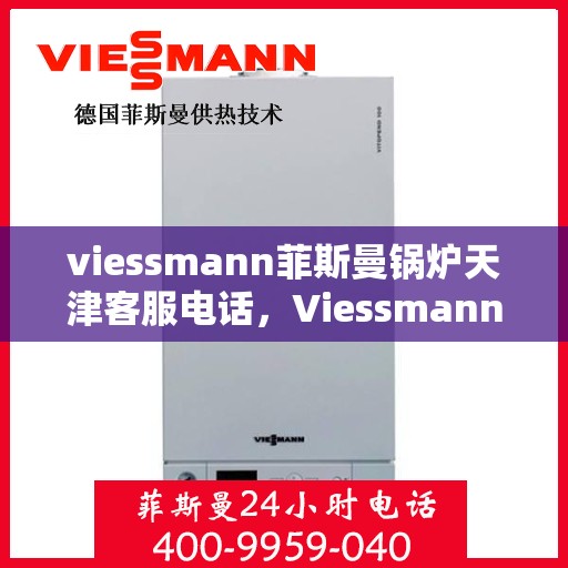 viessmann菲斯曼锅炉天津客服电话，Viessmann菲斯曼锅炉天津客服热线及咨询指南