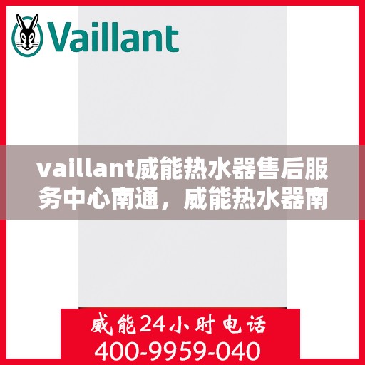 vaillant威能热水器售后服务中心南通，威能热水器南通售后服务中心，专业维修与贴心服务