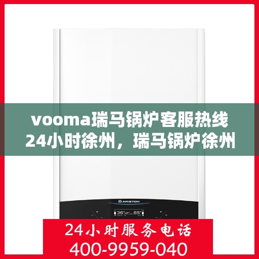 vooma瑞马锅炉客服热线24小时徐州，瑞马锅炉徐州客服热线全天候服务，专业解答您的锅炉问题！