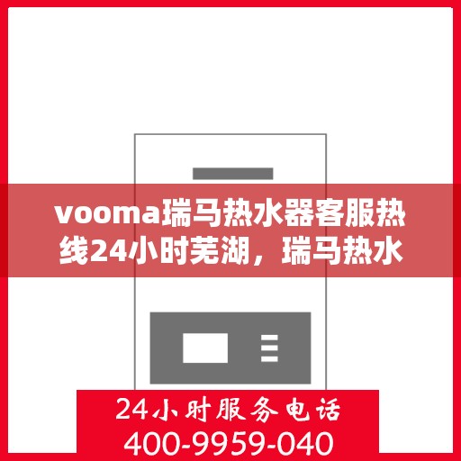 vooma瑞马热水器客服热线24小时芜湖，瑞马热水器全天候客服热线，芜湖地区用户无忧服务